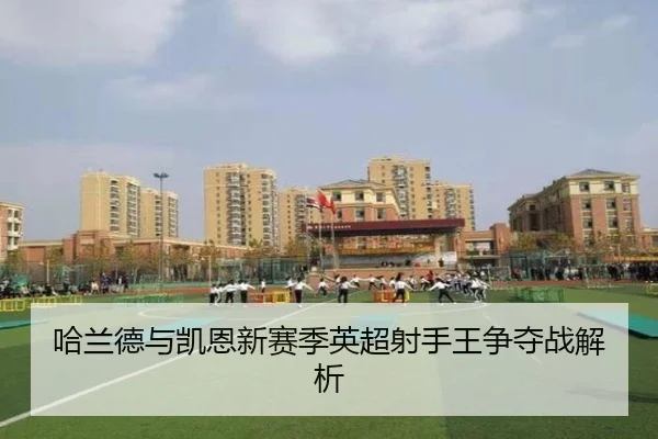 哈兰德与凯恩新赛季英超射手王争夺战解析